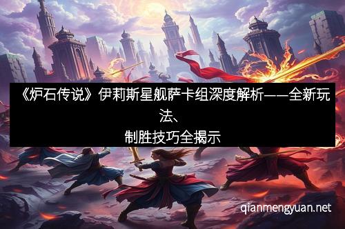 《炉石传说》伊莉斯星舰萨卡组深度解析——全新玩法、制胜技巧全揭示