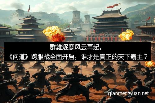 群雄逐鹿风云再起，《问道》跨服战全面开启，谁才是真正的天下霸主？